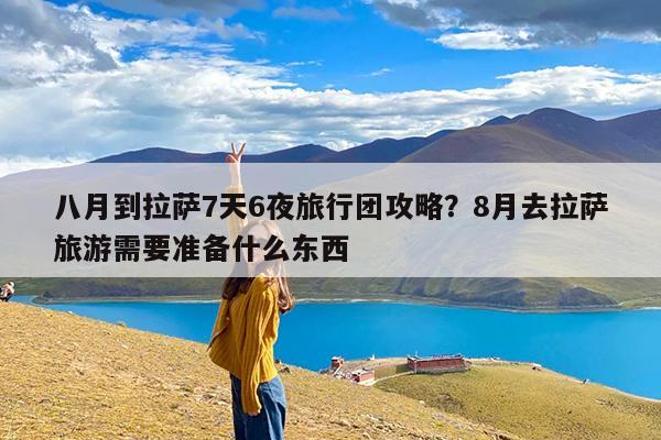 八月到拉萨7天6夜旅行团攻略?8月去拉萨旅游需要准备什么东西