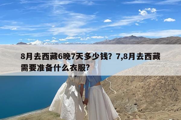 8月去西藏6晚7天多少钱?7,8月去西藏需要准备什么衣服?