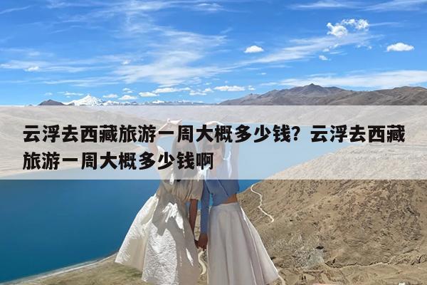 云浮去西藏旅游一周大概多少钱?云浮去西藏旅游一周大概多少钱啊