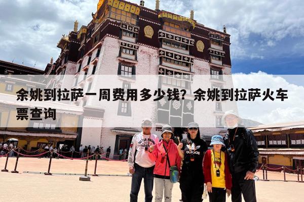 余姚到拉萨一周费用多少钱?余姚到拉萨火车票查询