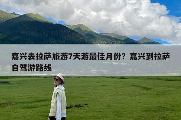 嘉兴去拉萨旅游7天游最佳月份?嘉兴到拉萨自驾游路线