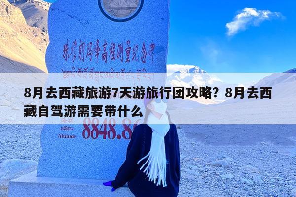 8月去西藏旅游7天游旅行团攻略?8月去西藏自驾游需要带什么