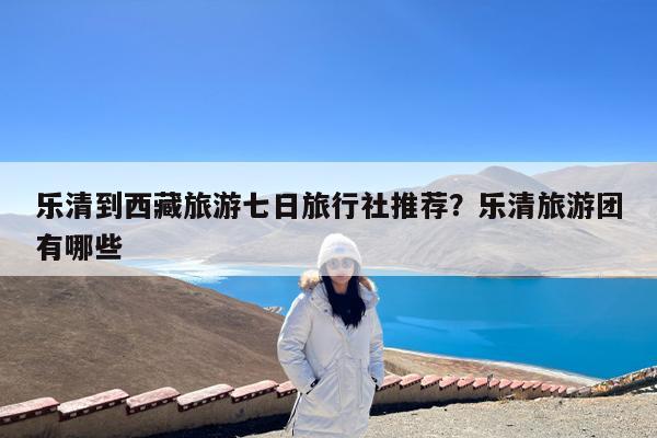 乐清到西藏旅游七日旅行社推荐?乐清旅游团有哪些