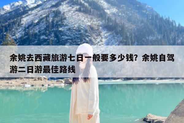 余姚去西藏旅游七日一般要多少钱?余姚自驾游二日游最佳路线