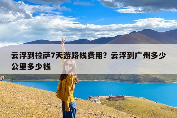 云浮到拉萨7天游路线费用?云浮到广州多少公里多少钱