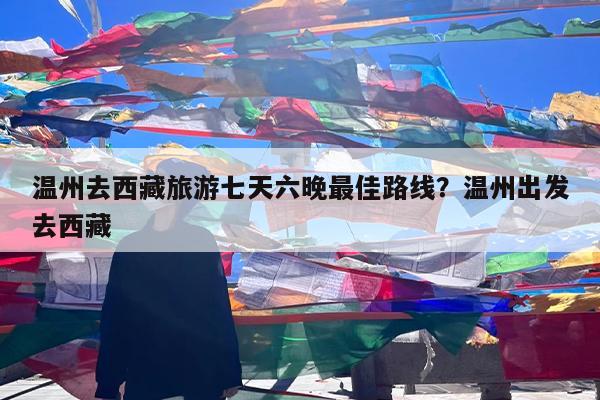 温州去西藏旅游七天六晚最佳路线?温州出发去西藏