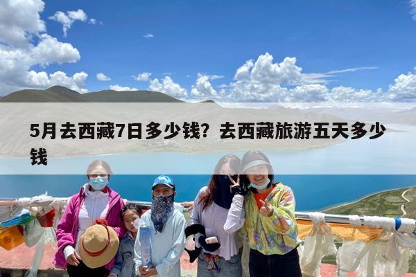 5月去西藏7日多少钱?去西藏旅游五天多少钱