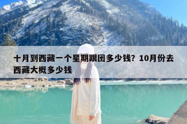 十月到西藏一个星期跟团多少钱?10月份去西藏大概多少钱