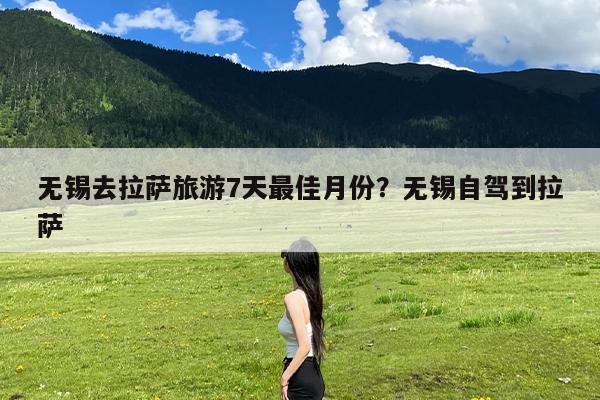 无锡去拉萨旅游7天最佳月份?无锡自驾到拉萨