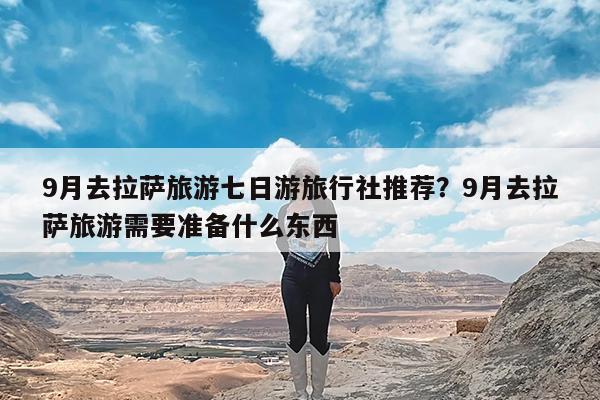 9月去拉萨旅游七日游旅行社推荐?9月去拉萨旅游需要准备什么东西