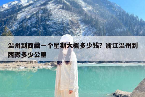 温州到西藏一个星期大概多少钱?浙江温州到西藏多少公里