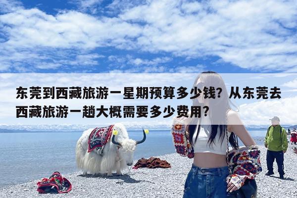 东莞到西藏旅游一星期预算多少钱?从东莞去西藏旅游一趟大概需要多少费用?