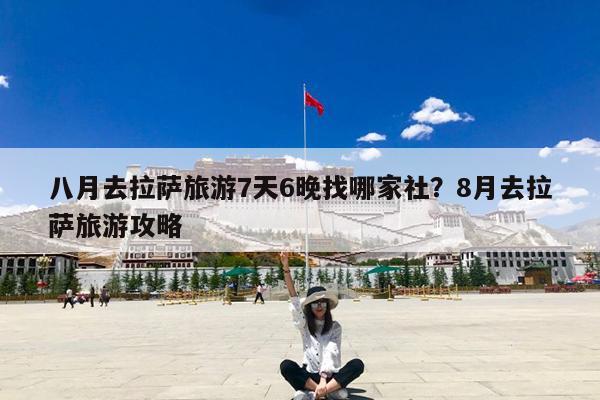 八月去拉萨旅游7天6晚找哪家社?8月去拉萨旅游攻略