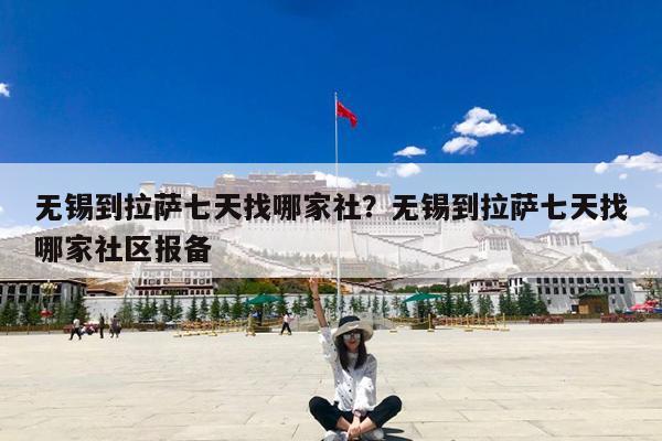 无锡到拉萨七天找哪家社?无锡到拉萨七天找哪家社区报备