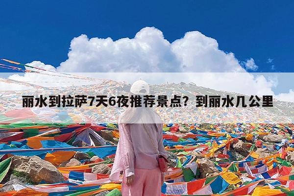 丽水到拉萨7天6夜推荐景点?到丽水几公里