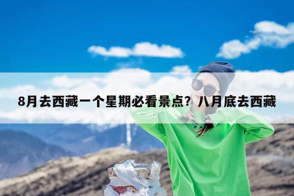 8月去西藏一个星期必看景点?八月底去西藏