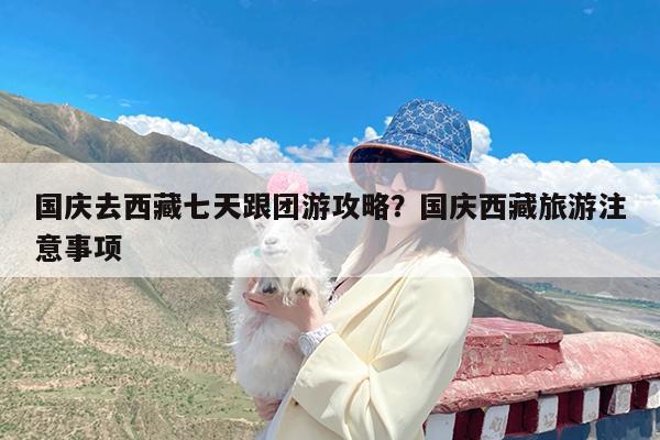 国庆去西藏七天跟团游攻略?国庆西藏旅游注意事项