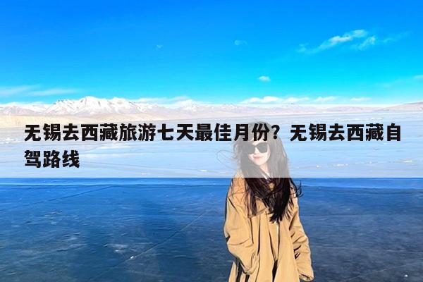 无锡去西藏旅游七天最佳月份?无锡去西藏自驾路线