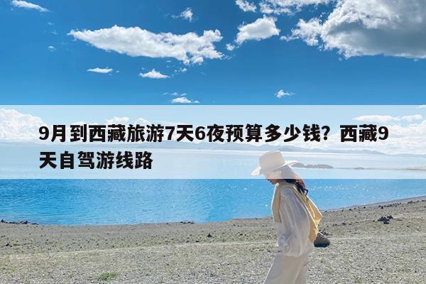 9月到西藏旅游7天6夜预算多少钱?西藏9天自驾游线路