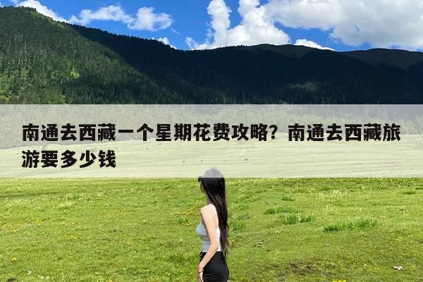 南通去西藏一个星期花费攻略?南通去西藏旅游要多少钱