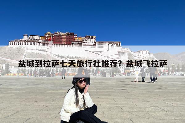 盐城到拉萨七天旅行社推荐?盐城飞拉萨