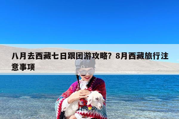八月去西藏七日跟团游攻略?8月西藏旅行注意事项