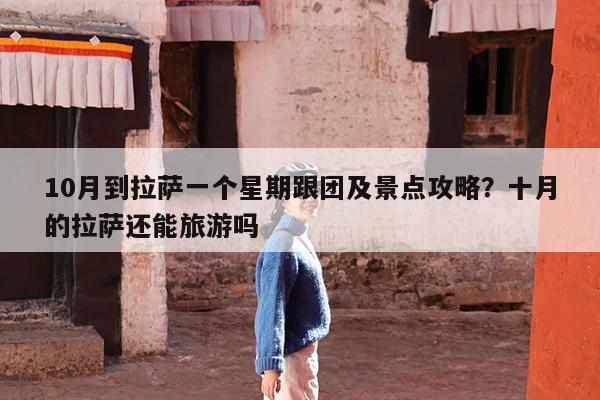 10月到拉萨一个星期跟团及景点攻略?十月的拉萨还能旅游吗