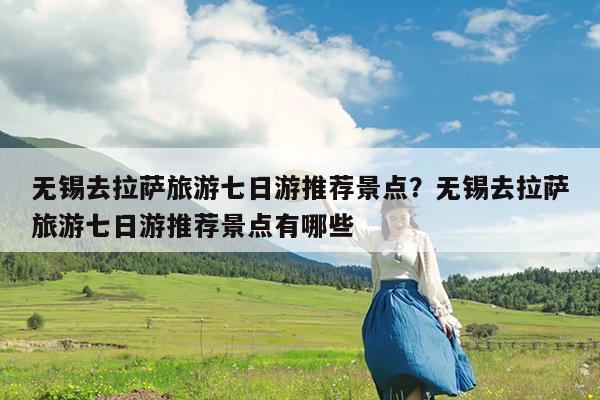 无锡去拉萨旅游七日游推荐景点?无锡去拉萨旅游七日游推荐景点有哪些