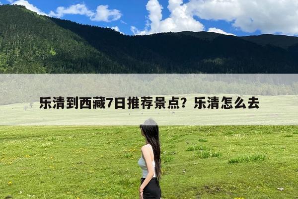 乐清到西藏7日推荐景点?乐清怎么去