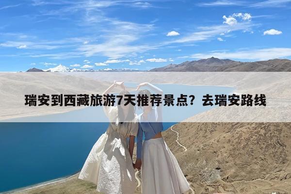 瑞安到西藏旅游7天推荐景点?去瑞安路线