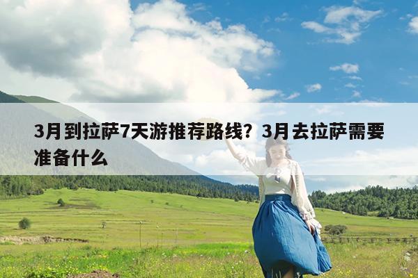 3月到拉萨7天游推荐路线?3月去拉萨需要准备什么