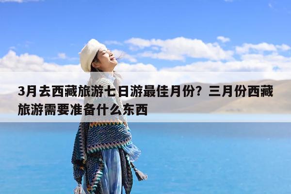3月去西藏旅游七日游最佳月份?三月份西藏旅游需要准备什么东西