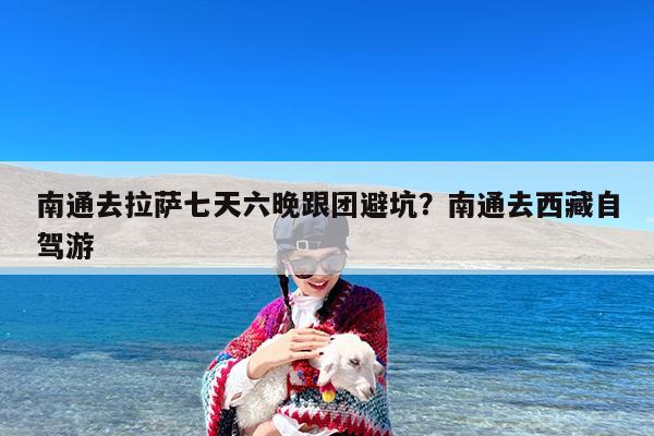 南通去拉萨七天六晚跟团避坑?南通去西藏自驾游