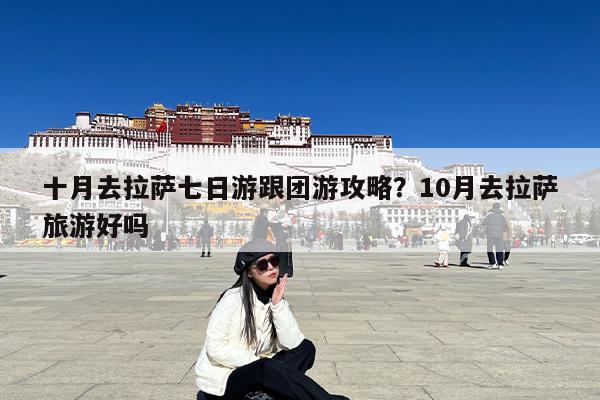 十月去拉萨七日游跟团游攻略?10月去拉萨旅游好吗