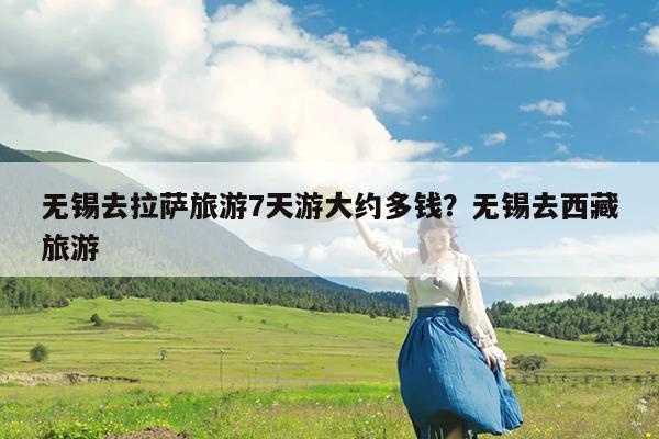 无锡去拉萨旅游7天游大约多钱?无锡去西藏旅游