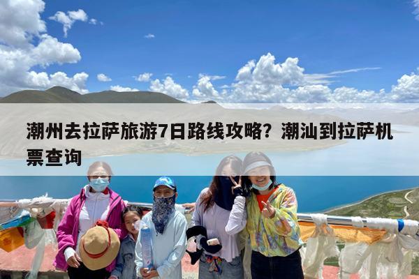 潮州去拉萨旅游7日路线攻略?潮汕到拉萨机票查询