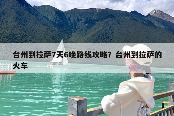 台州到拉萨7天6晚路线攻略?台州到拉萨的火车