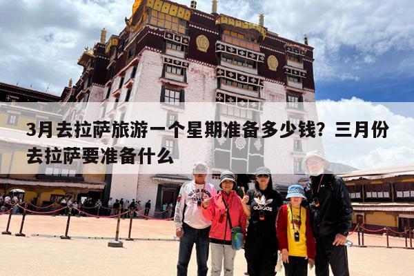 3月去拉萨旅游一个星期准备多少钱?三月份去拉萨要准备什么