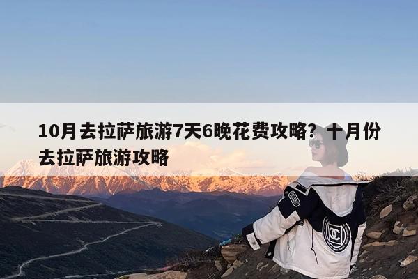 10月去拉萨旅游7天6晚花费攻略?十月份去拉萨旅游攻略
