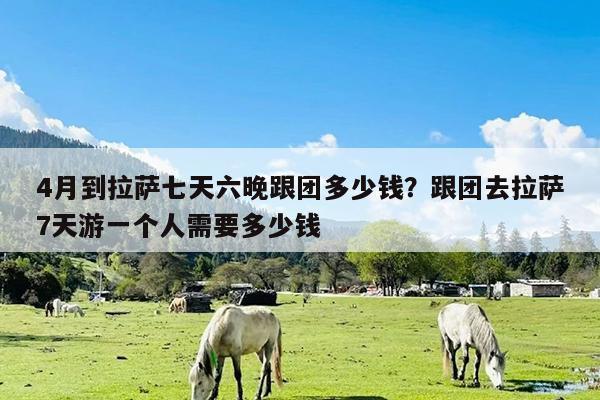 4月到拉萨七天六晚跟团多少钱?跟团去拉萨7天游一个人需要多少钱