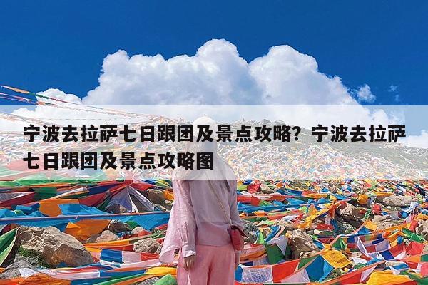 宁波去拉萨七日跟团及景点攻略?宁波去拉萨七日跟团及景点攻略图