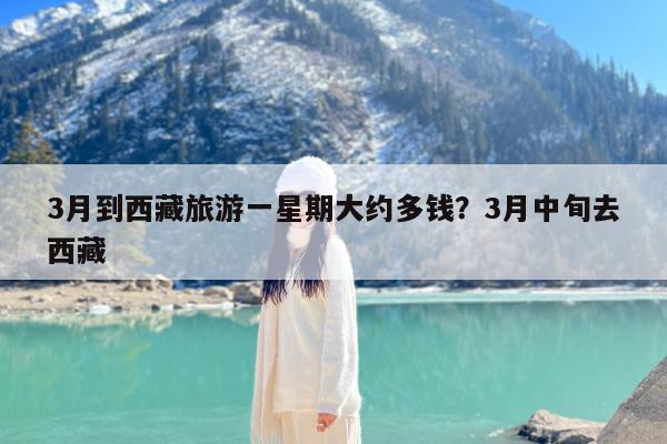 3月到西藏旅游一星期大约多钱?3月中旬去西藏