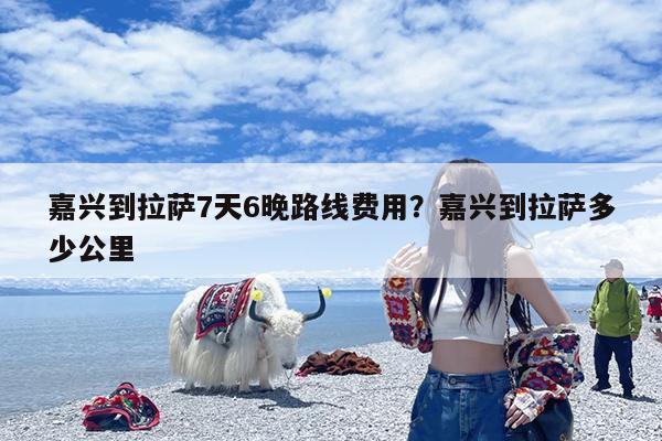 嘉兴到拉萨7天6晚路线费用?嘉兴到拉萨多少公里
