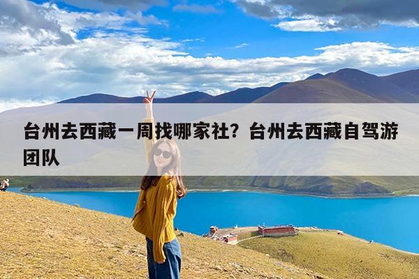 台州去西藏一周找哪家社?台州去西藏自驾游团队