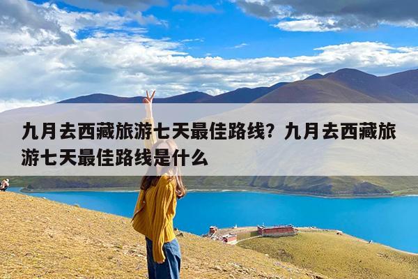 九月去西藏旅游七天最佳路线?九月去西藏旅游七天最佳路线是什么
