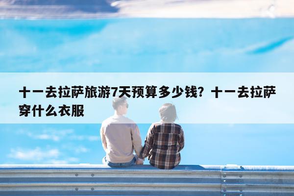 十一去拉萨旅游7天预算多少钱?十一去拉萨穿什么衣服