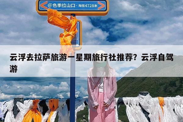 云浮去拉萨旅游一星期旅行社推荐?云浮自驾游