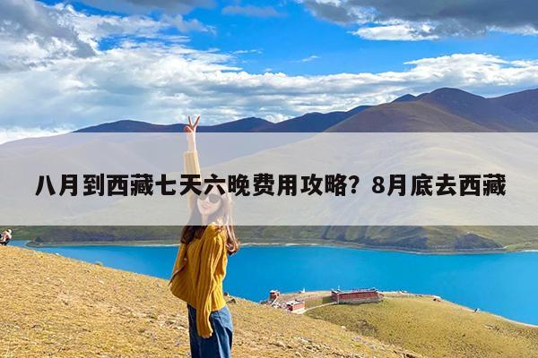 八月到西藏七天六晚费用攻略?8月底去西藏