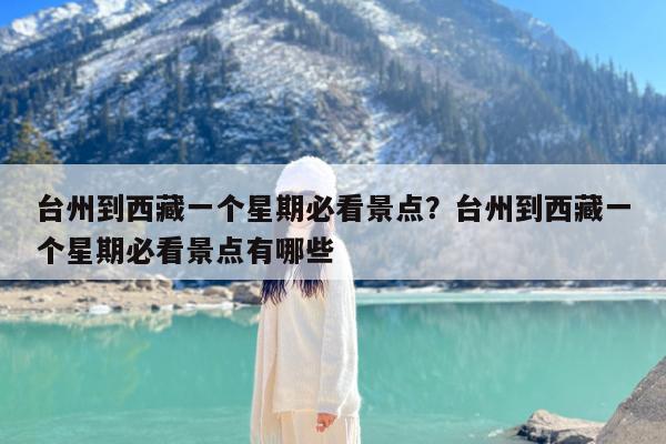 台州到西藏一个星期必看景点?台州到西藏一个星期必看景点有哪些