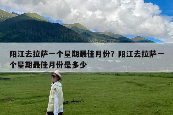 阳江去拉萨一个星期最佳月份?阳江去拉萨一个星期最佳月份是多少